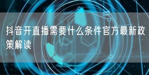 抖音开直播需要什么条件官方最新政策解读