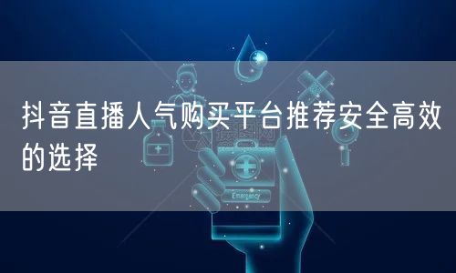 抖音直播人气购买平台推荐安全高效的选择