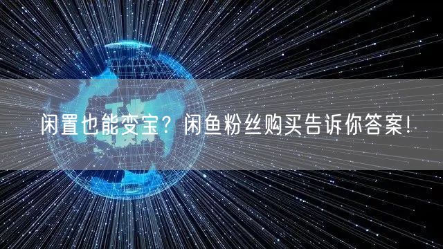闲置也能变宝？闲鱼粉丝购买告诉你答案！