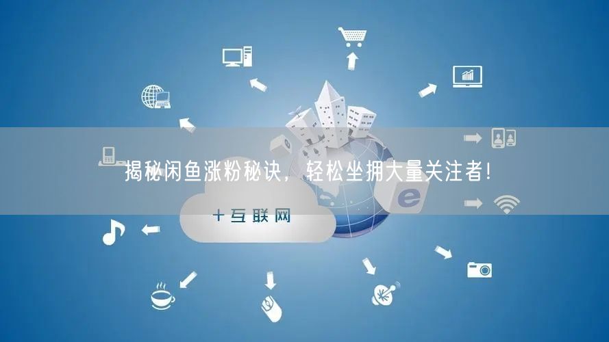 揭秘闲鱼涨粉秘诀,轻松坐拥大量关注者!