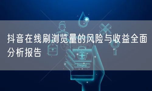 抖音在线刷浏览量的风险与收益全面分析报告