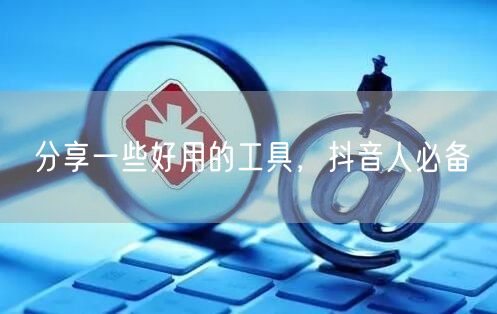 分享一些好用的工具,抖音人必备