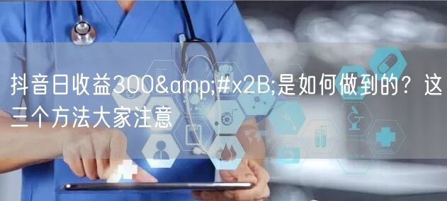 抖音日收益300+是如何做到的?这三个方法大家注意