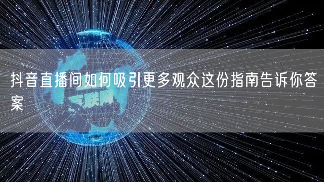 抖音直播间如何吸引更多观众这份指南告诉你答案