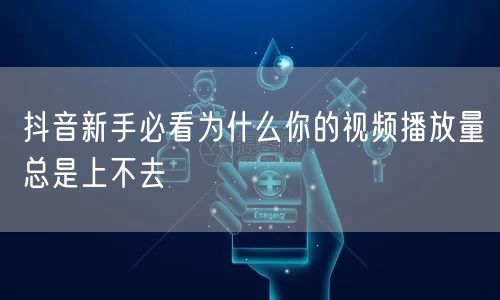 抖音新手必看为什么你的视频播放量总是上不去