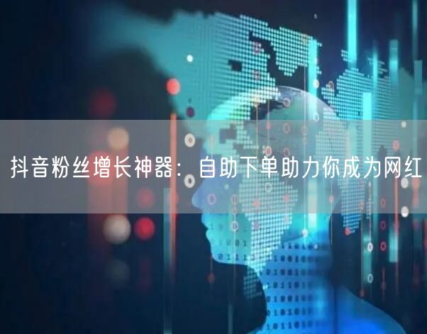 抖音粉丝增长神器:自助下单助力你成为网红