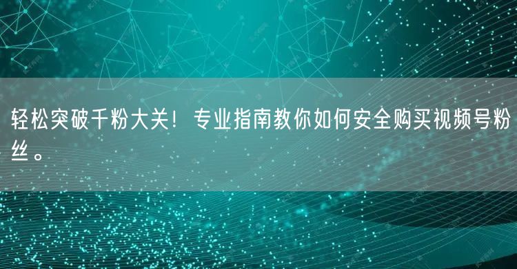轻松突破千粉大关!专业指南教你如何安全购买视频号粉丝。