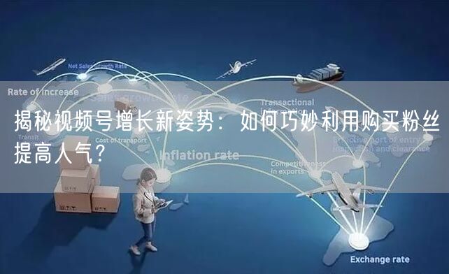 揭秘视频号增长新姿势:如何巧妙利用购买粉丝提高人气?