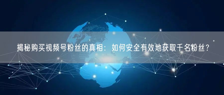 揭秘购买视频号粉丝的真相:如何安全有效地获取千名粉丝?