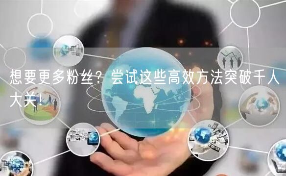 想要更多粉丝?尝试这些高效方法突破千人大关!
