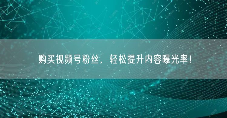 购买视频号粉丝,轻松提升内容曝光率!