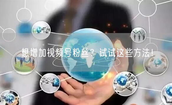 想增加视频号粉丝?试试这些方法!