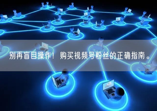别再盲目操作!购买视频号粉丝的正确指南。