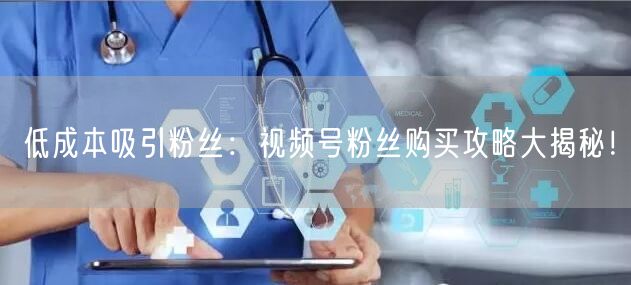 低成本吸引粉丝:视频号粉丝购买攻略大揭秘!