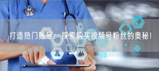 打造热门账号:探索购买视频号粉丝的奥秘!