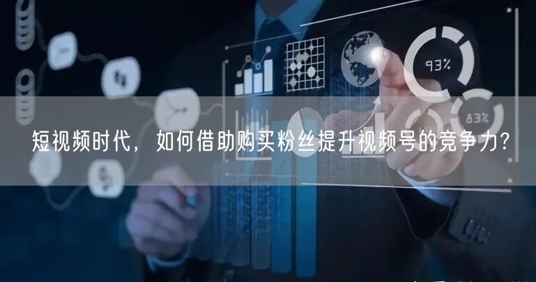 短视频时代,如何借助购买粉丝提升视频号的竞争力?