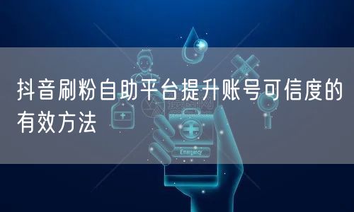 抖音刷粉自助平台提升账号可信度的有效方法