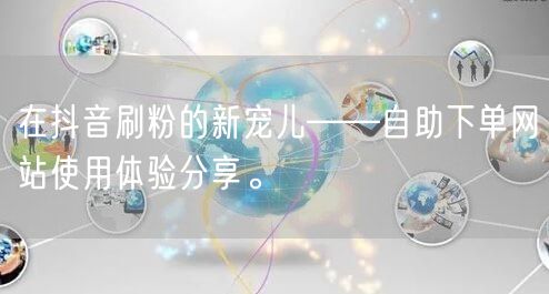 在抖音刷粉的新宠儿——自助下单网站使用体验分享。