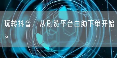 玩转抖音,从刷赞平台自助下单开始。