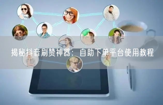 揭秘抖音刷赞神器:自助下单平台使用教程