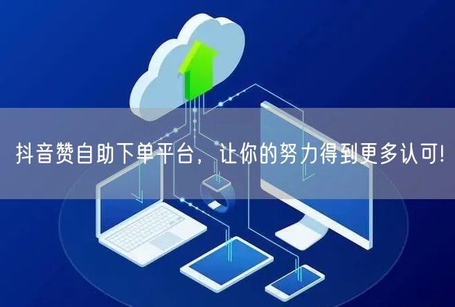 抖音赞自助下单平台,让你的努力得到更多认可!