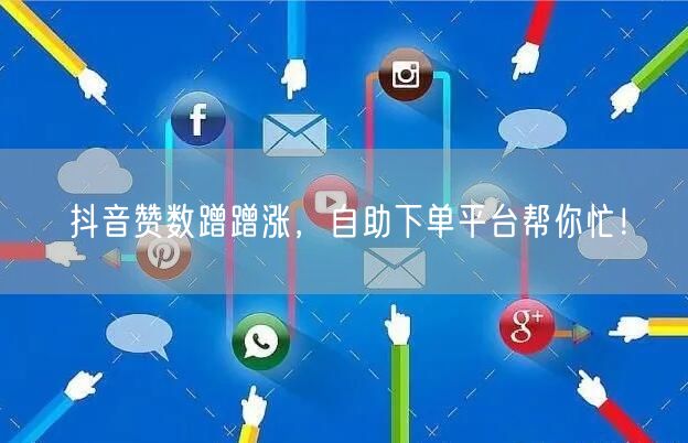 抖音赞数蹭蹭涨,自助下单平台帮你忙!