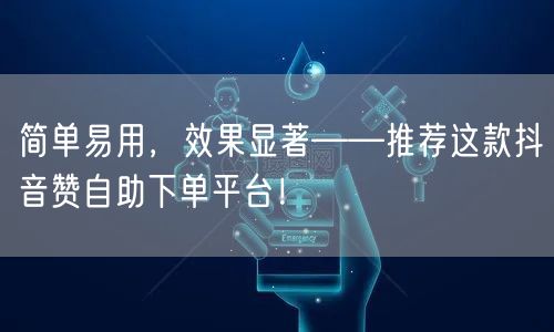 简单易用，效果显著——推荐这款抖音赞自助下单平台！