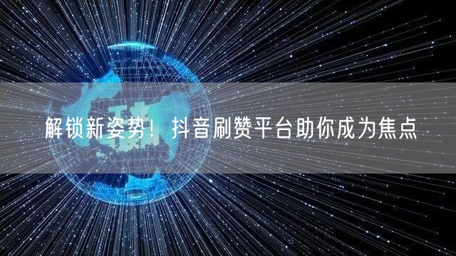 解锁新姿势！抖音刷赞平台助你成为焦点