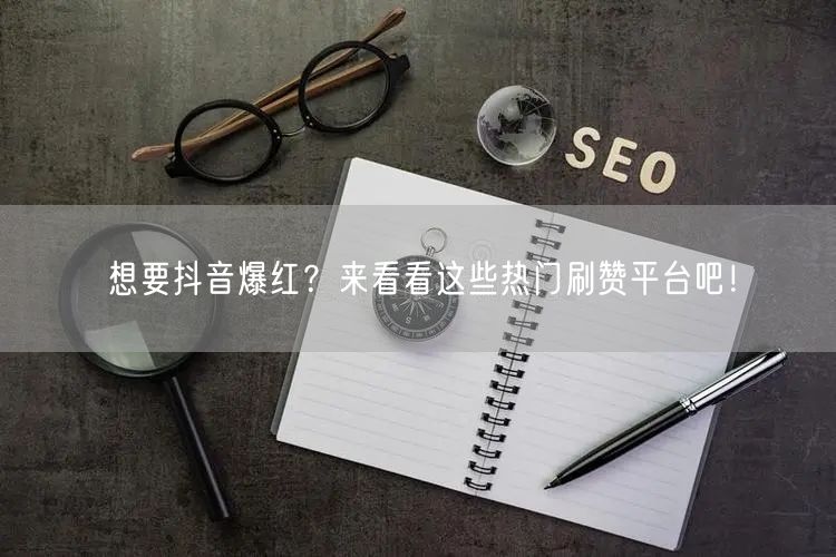 想要抖音爆红?来看看这些热门刷赞平台吧!