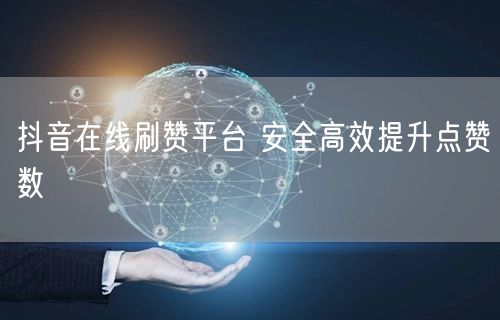 抖音在线刷赞平台 安全高效提升点赞数