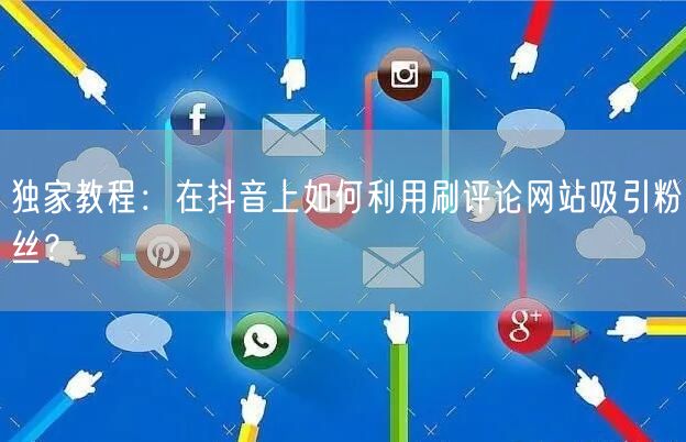 独家教程：在抖音上如何利用刷评论网站吸引粉丝？