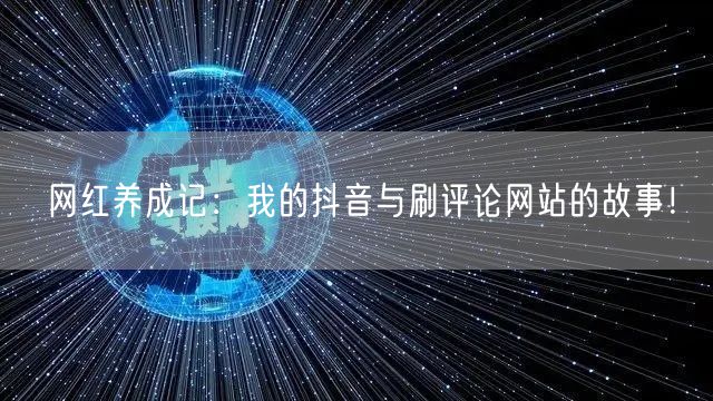 网红养成记:我的抖音与刷评论网站的故事!