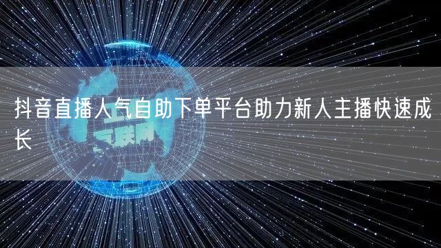 抖音直播人气自助下单平台助力新人主播快速成长