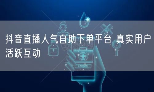 抖音直播人气自助下单平台 真实用户活跃互动