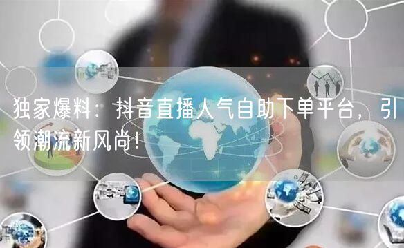 独家爆料：抖音直播人气自助下单平台，引领潮流新风尚！