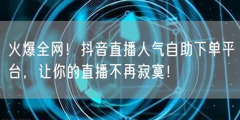 火爆全网!抖音直播人气自助下单平台,让你的直播不再寂寞!