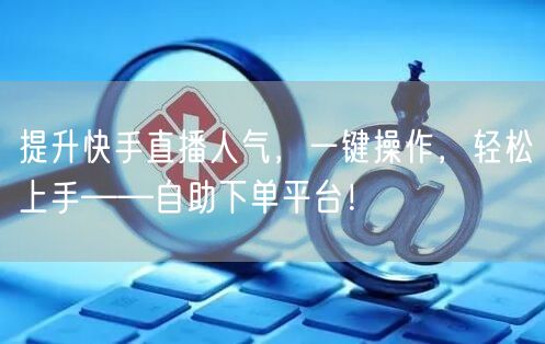 提升快手直播人气，一键操作，轻松上手——自助下单平台！