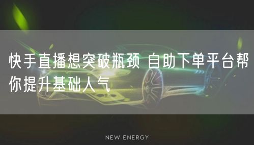 快手直播想突破瓶颈 自助下单平台帮你提升基础人气