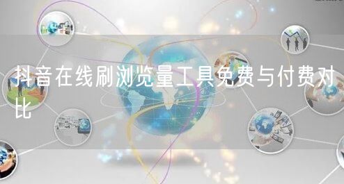 抖音在线刷浏览量工具免费与付费对比