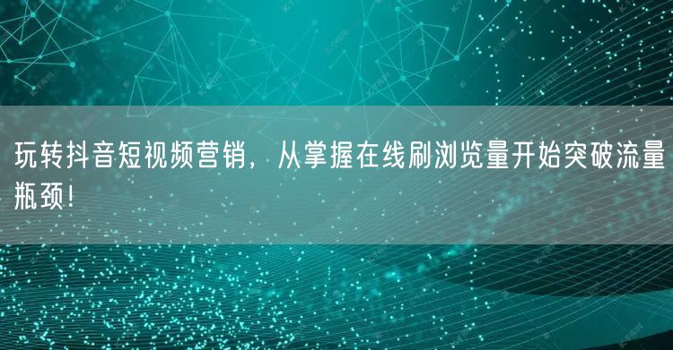 玩转抖音短视频营销,从掌握在线刷浏览量开始突破流量瓶颈!