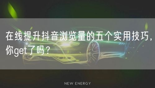 在线提升抖音浏览量的五个实用技巧,你get了吗?