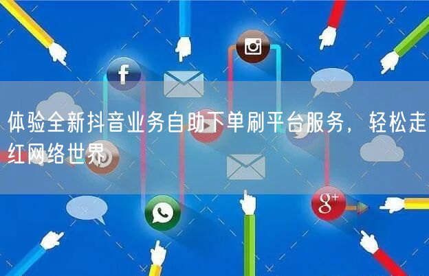 体验全新抖音业务自助下单刷平台服务，轻松走红网络世界