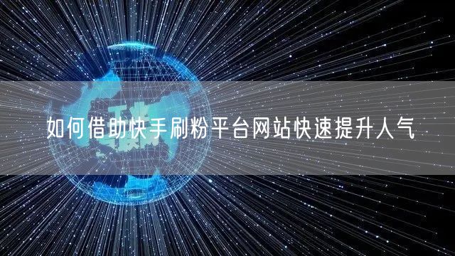 如何借助快手刷粉平台网站快速提升人气
