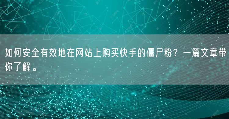 如何安全有效地在网站上购买快手的僵尸粉？一篇文章带你了解。