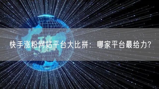 快手涨粉网站平台大比拼:哪家平台最给力?