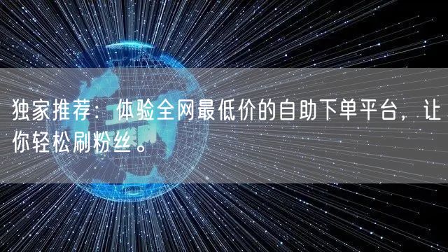 独家推荐：体验全网最低价的自助下单平台，让你轻松刷粉丝。
