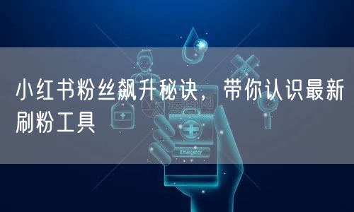 小红书粉丝飙升秘诀，带你认识最新刷粉工具