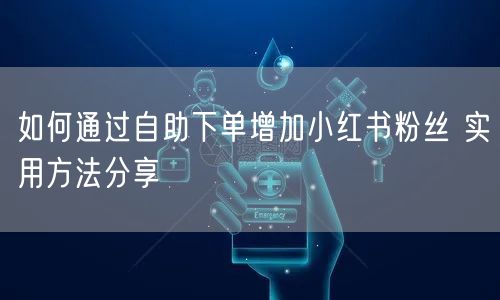 如何通过自助下单增加小红书粉丝 实用方法分享