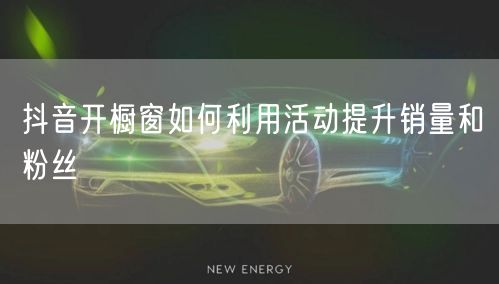 抖音开橱窗如何利用活动提升销量和粉丝