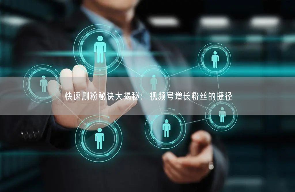 快速刷粉秘诀大揭秘：视频号增长粉丝的捷径